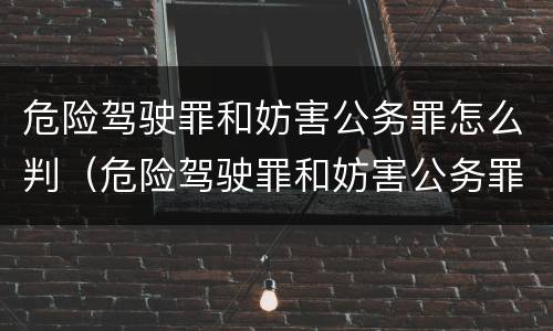 危险驾驶罪和妨害公务罪怎么判（危险驾驶罪和妨害公务罪数罪并罚）