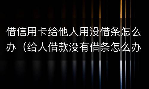 借信用卡给他人用没借条怎么办（给人借款没有借条怎么办）