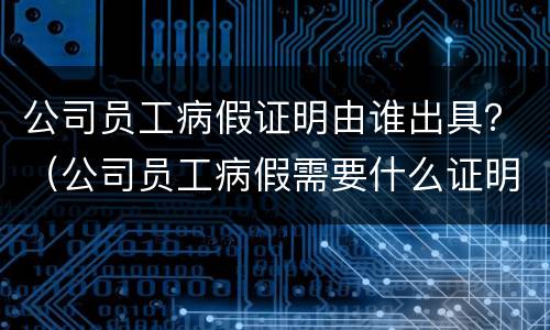 公司员工病假证明由谁出具？（公司员工病假需要什么证明）