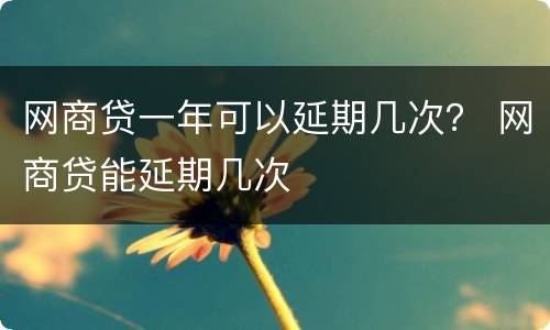 网商贷一年可以延期几次？ 网商贷能延期几次