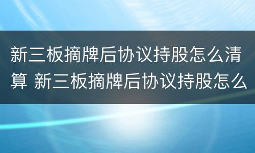 新三板摘牌后协议持股怎么清算 新三板摘牌后协议持股怎么清算股权