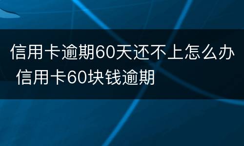 信用卡逾期60天还不上怎么办 信用卡60块钱逾期