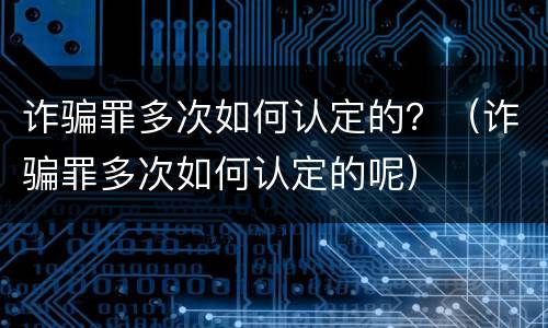 诈骗罪多次如何认定的？（诈骗罪多次如何认定的呢）