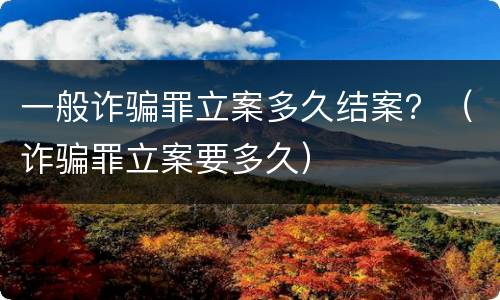 一般诈骗罪立案多久结案？（诈骗罪立案要多久）