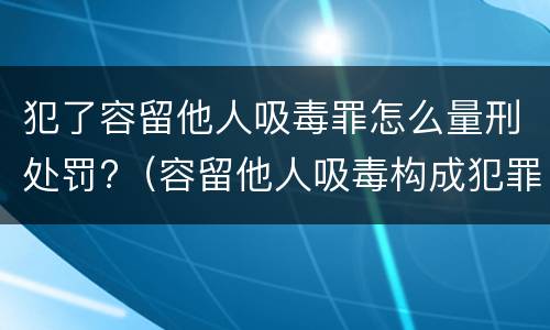 犯了容留他人吸毒罪怎么量刑处罚?（容留他人吸毒构成犯罪的怎么处罚）
