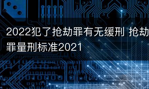 2022犯了抢劫罪有无缓刑 抢劫罪量刑标准2021