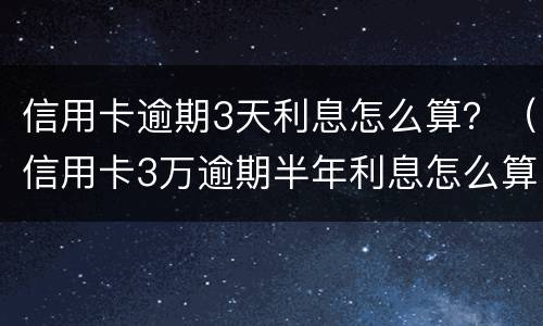 信用卡逾期3天利息怎么算？（信用卡3万逾期半年利息怎么算）