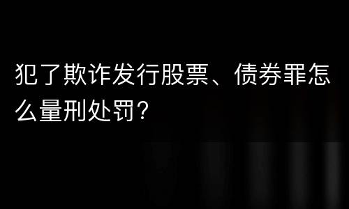 犯了欺诈发行股票、债券罪怎么量刑处罚?