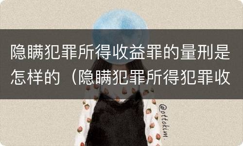 隐瞒犯罪所得收益罪的量刑是怎样的（隐瞒犯罪所得犯罪收益罪）