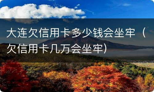 大连欠信用卡多少钱会坐牢（欠信用卡几万会坐牢）