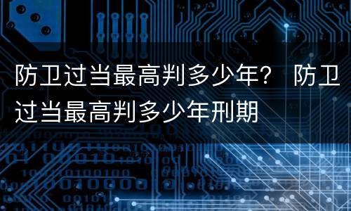 防卫过当最高判多少年？ 防卫过当最高判多少年刑期