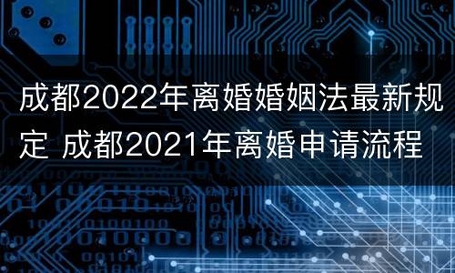 成都2022年离婚婚姻法最新规定 成都2021年离婚申请流程