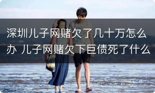 深圳儿子网赌欠了几十万怎么办 儿子网赌欠下巨债死了什么样