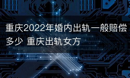重庆2022年婚内出轨一般赔偿多少 重庆出轨女方