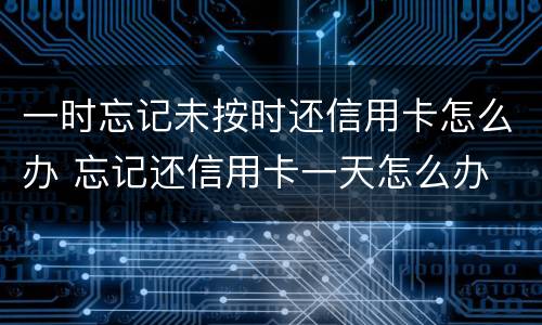 一时忘记未按时还信用卡怎么办 忘记还信用卡一天怎么办