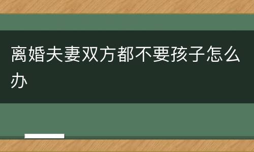 离婚夫妻双方都不要孩子怎么办