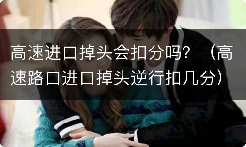 高速进口掉头会扣分吗？（高速路口进口掉头逆行扣几分）