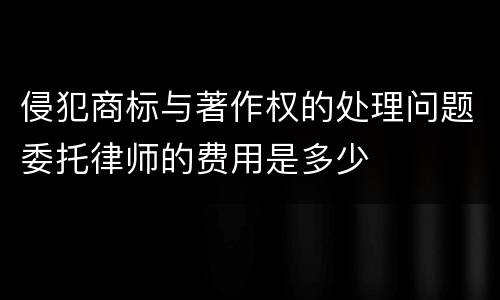 侵犯商标与著作权的处理问题委托律师的费用是多少