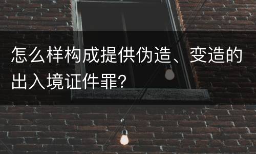 怎么样构成提供伪造、变造的出入境证件罪？