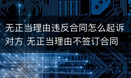 无正当理由违反合同怎么起诉对方 无正当理由不签订合同