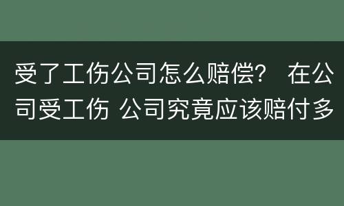 受了工伤公司怎么赔偿？ 在公司受工伤 公司究竟应该赔付多少?