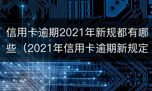 信用卡逾期2021年新规都有哪些（2021年信用卡逾期新规定）
