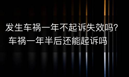 发生车祸一年不起诉失效吗？ 车祸一年半后还能起诉吗