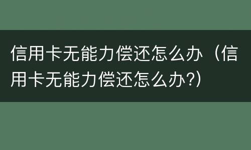 信用卡无能力偿还怎么办（信用卡无能力偿还怎么办?）