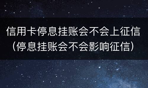 信用卡停息挂账会不会上征信（停息挂账会不会影响征信）