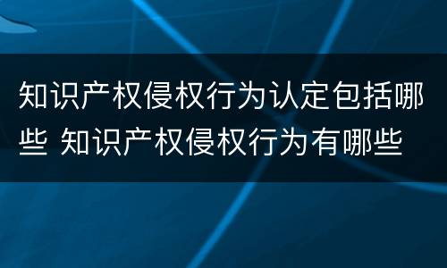 知识产权侵权行为认定包括哪些 知识产权侵权行为有哪些