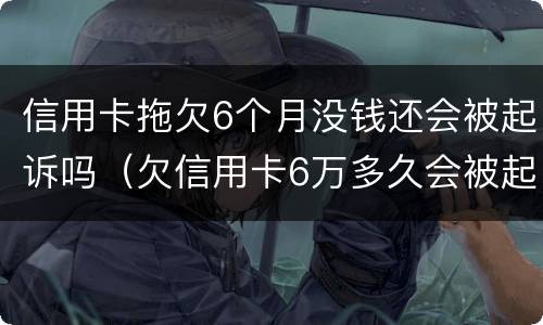 信用卡拖欠6个月没钱还会被起诉吗（欠信用卡6万多久会被起诉）