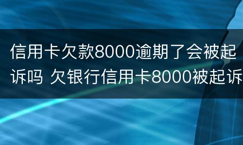 信用卡欠款8000逾期了会被起诉吗 欠银行信用卡8000被起诉