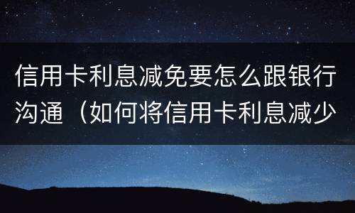 信用卡利息减免要怎么跟银行沟通（如何将信用卡利息减少）