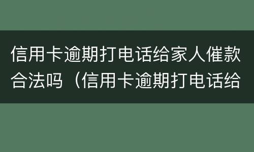 信用卡逾期打电话给家人催款合法吗（信用卡逾期打电话给家人催款合法吗）