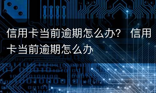 信用卡当前逾期怎么办？ 信用卡当前逾期怎么办