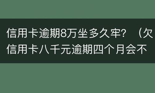 信用卡逾期8万坐多久牢？（欠信用卡八千元逾期四个月会不会坐牢）