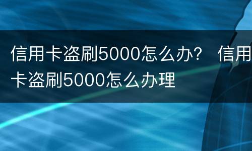 信用卡盗刷5000怎么办？ 信用卡盗刷5000怎么办理