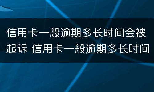 信用卡一般逾期多长时间会被起诉 信用卡一般逾期多长时间会被起诉呢