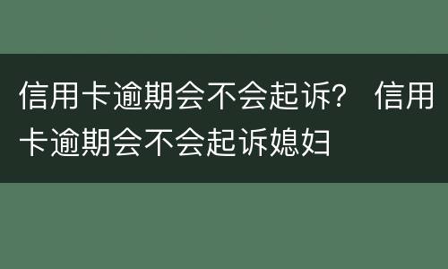 信用卡逾期会不会起诉？ 信用卡逾期会不会起诉媳妇