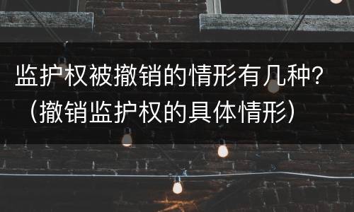 监护权被撤销的情形有几种？（撤销监护权的具体情形）