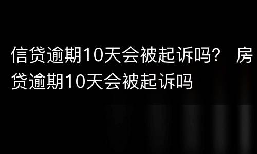 信贷逾期10天会被起诉吗？ 房贷逾期10天会被起诉吗