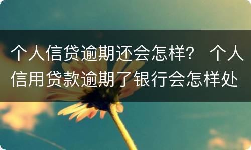 个人信贷逾期还会怎样？ 个人信用贷款逾期了银行会怎样处理