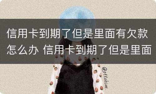 信用卡到期了但是里面有欠款怎么办 信用卡到期了但是里面有欠款怎么办呢