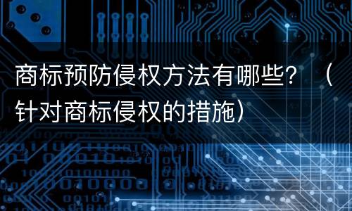 商标预防侵权方法有哪些？（针对商标侵权的措施）