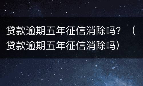 贷款逾期五年征信消除吗？（贷款逾期五年征信消除吗）