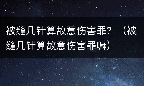 被缝几针算故意伤害罪？（被缝几针算故意伤害罪嘛）