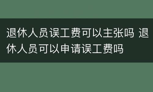 退休人员误工费可以主张吗 退休人员可以申请误工费吗