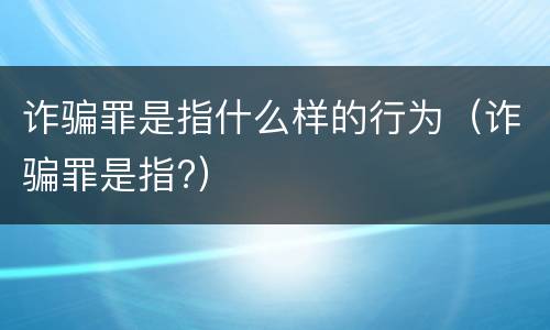 诈骗罪是指什么样的行为（诈骗罪是指?）