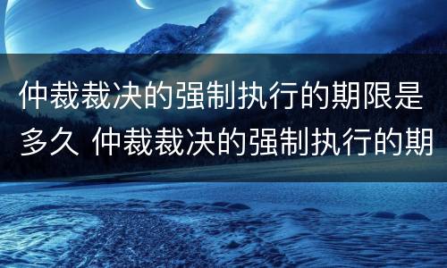 仲裁裁决的强制执行的期限是多久 仲裁裁决的强制执行的期限是多久啊