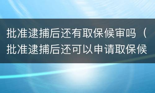 批准逮捕后还有取保候审吗（批准逮捕后还可以申请取保候审吗）